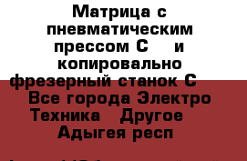 Матрица с пневматическим прессом С640 и копировально-фрезерный станок С640 - Все города Электро-Техника » Другое   . Адыгея респ.